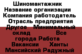 Шиномантажник › Название организации ­ Компания-работодатель › Отрасль предприятия ­ Другое › Минимальный оклад ­ 20 000 - Все города Работа » Вакансии   . Ханты-Мансийский,Радужный г.